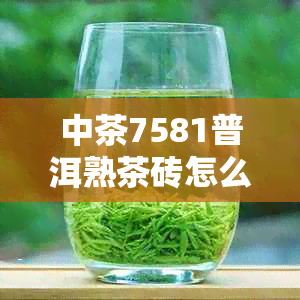 中茶7581普洱熟茶砖怎么样：品质、口感与价格解析