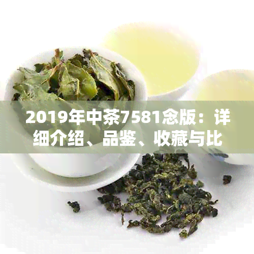 2019年中茶7581念版：详细介绍、品鉴、收藏与比较，探索其独特价值与风味