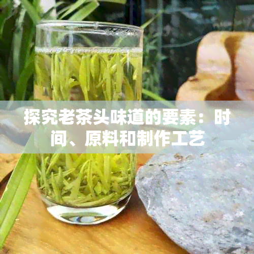 探究老茶头味道的要素：时间、原料和制作工艺