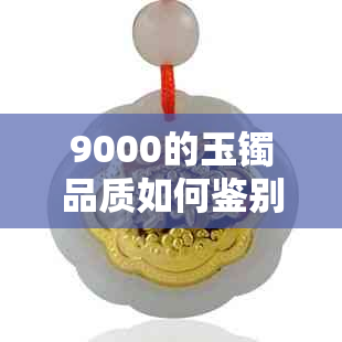 9000的玉镯品质如何鉴别：真假与好坏的选择指南