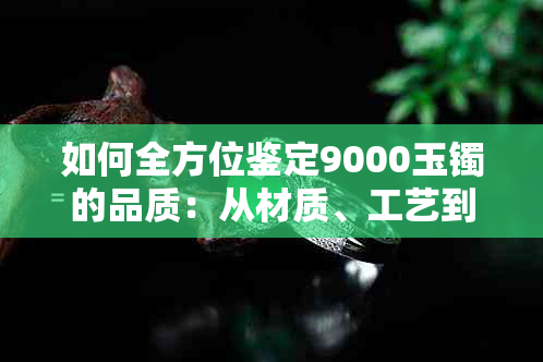 如何全方位鉴定9000玉镯的品质：从材质、工艺到款式，一一解析