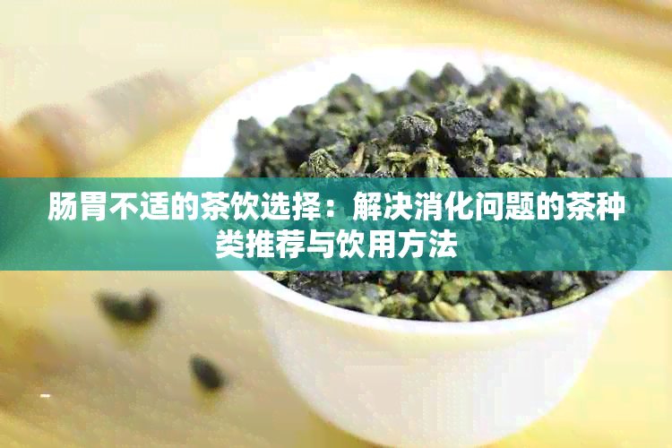 肠胃不适的茶饮选择：解决消化问题的茶种类推荐与饮用方法