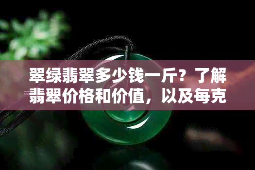 翠绿翡翠多少钱一斤？了解翡翠价格和价值，以及每克的价钱。