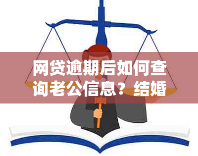 网贷逾期后如何查询老公信息？结婚后发现贷款问题该如何处理？