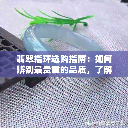 翡翠指环选购指南：如何辨别最贵重的品质，了解各项指标和评价标准