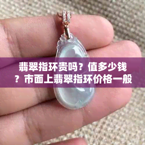 翡翠指环贵吗？值多少钱？市面上翡翠指环价格一般多少？有收藏价值吗？