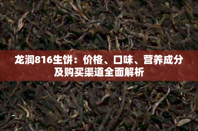 龙润816生饼：价格、口味、营养成分及购买渠道全面解析