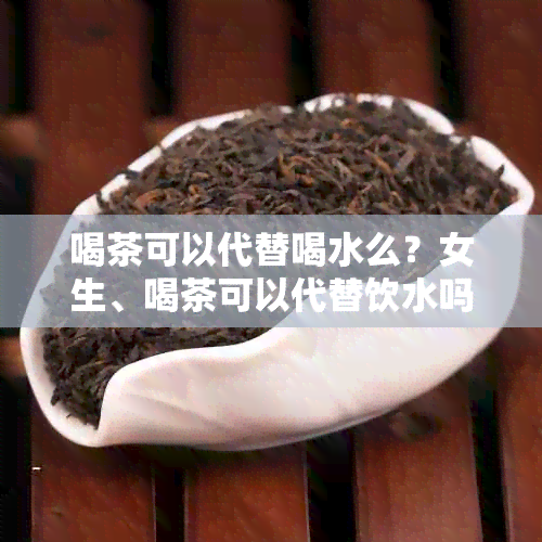 喝茶可以代替喝水么？女生、喝茶可以代替饮水吗？喝茶能代替白开水吗？