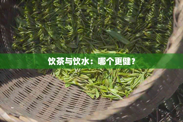 饮茶与饮水：哪个更健？