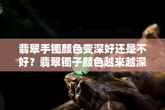 翡翠手镯颜色变深好还是不好？翡翠镯子颜色越来越深，是否正常？