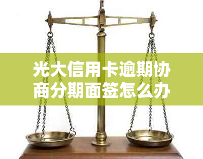 光大信用卡逾期协商分期面签怎么办？必须先还50吗？跟协商还需要吗？