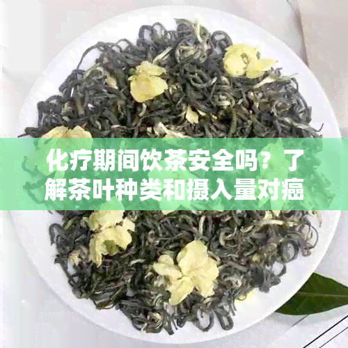 化疗期间饮茶安全吗？了解茶叶种类和摄入量对癌症治疗的影响