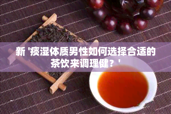 新 '痰湿体质男性如何选择合适的茶饮来调理健？'