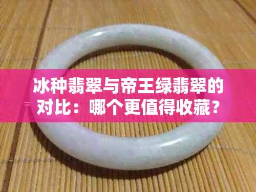 冰种翡翠与帝王绿翡翠的对比：哪个更值得收藏？