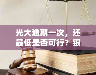 光大逾期一次，还更低是否可行？银行要求全额还款原因何在？