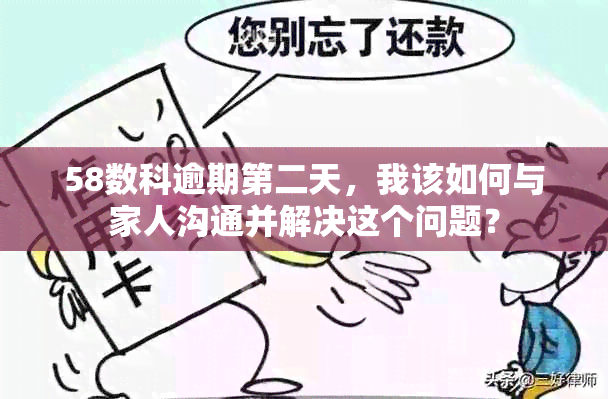 58数科逾期第二天，我该如何与家人沟通并解决这个问题？