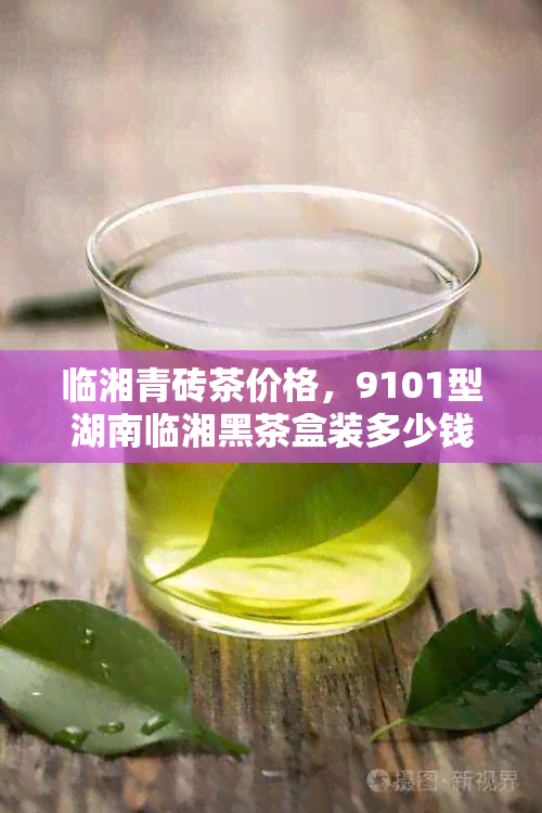 临湘青砖茶价格，9101型湖南临湘黑茶盒装多少钱？