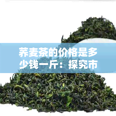 荞麦茶的价格是多少钱一斤：探究市场行情与价格区间