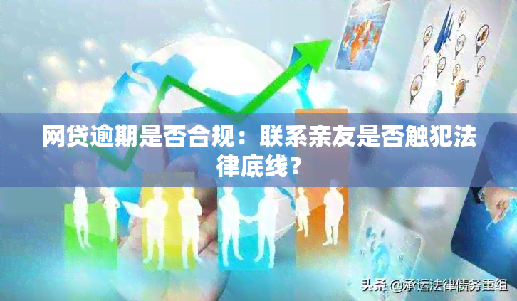 网贷逾期是否合规：联系亲友是否触犯法律底线？