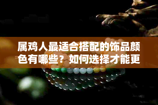 属鸡人最适合搭配的饰品颜色有哪些？如何选择才能更好地提升气质？