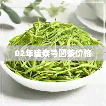 02年瑞泰号圆茶价格