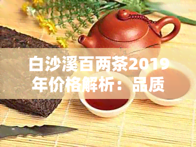 白沙溪百两茶2019年价格解析：品质、产地、口感等全方位评估指南