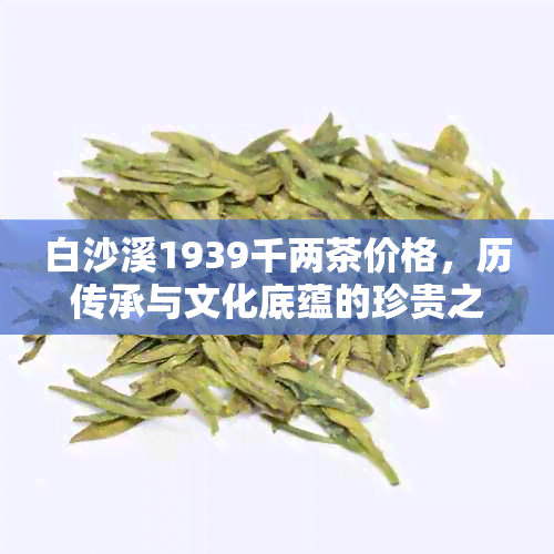 白沙溪1939千两茶价格，历传承与文化底蕴的珍贵之选，茶叶市场行情分析。