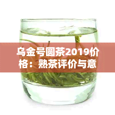 乌金号圆茶2019价格：熟茶评价与意义解析