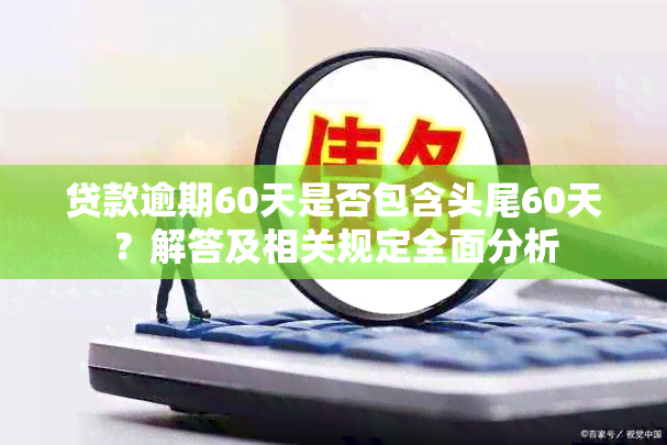 贷款逾期60天是否包含头尾60天？解答及相关规定全面分析