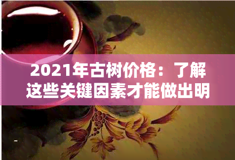 2021年古树价格：了解这些关键因素才能做出明智购买决策