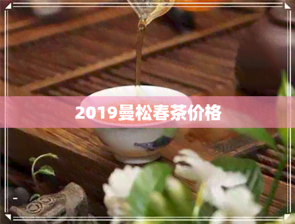 2019曼松春茶价格