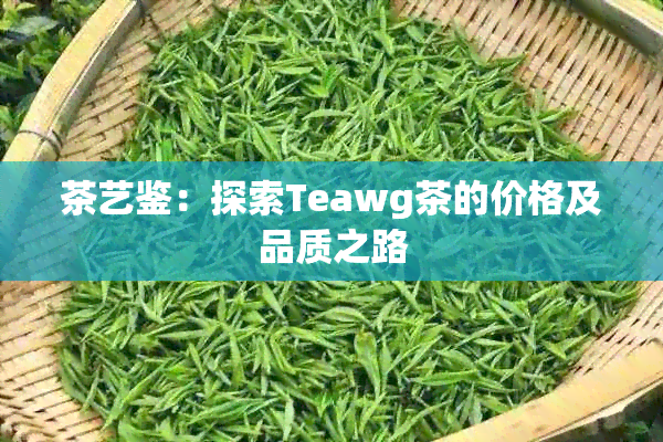 茶艺鉴：探索Teawg茶的价格及品质之路