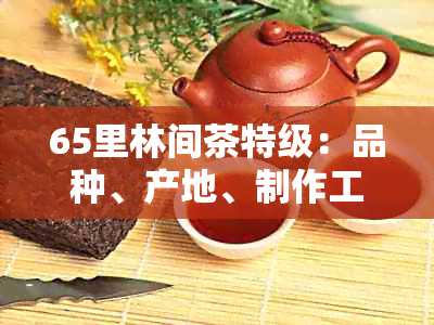 65里林间茶特级：品种、产地、制作工艺及价格全面解析