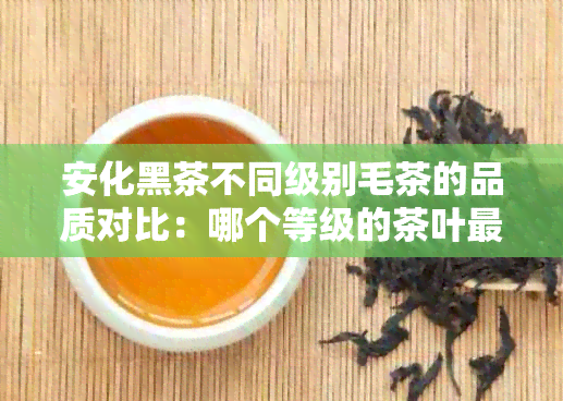 安化黑茶不同级别毛茶的品质对比：哪个等级的茶叶更优质？