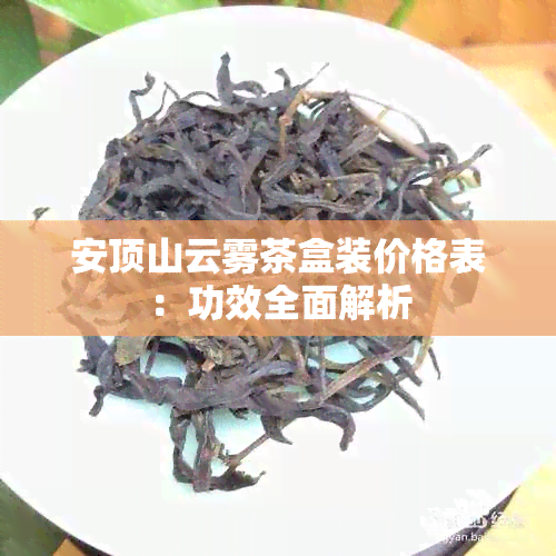 安顶山云雾茶盒装价格表：功效全面解析