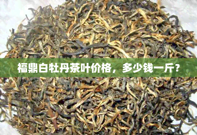 福鼎白牡丹茶叶价格，多少钱一斤？