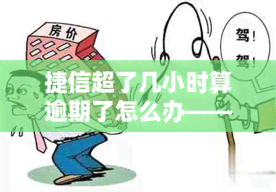 捷信超了几小时算逾期了怎么办——如何处理逾期还款问题