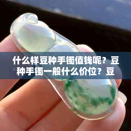 什么样豆种手镯值钱呢？豆种手镯一般什么价位？豆种的手镯是怎么样的？