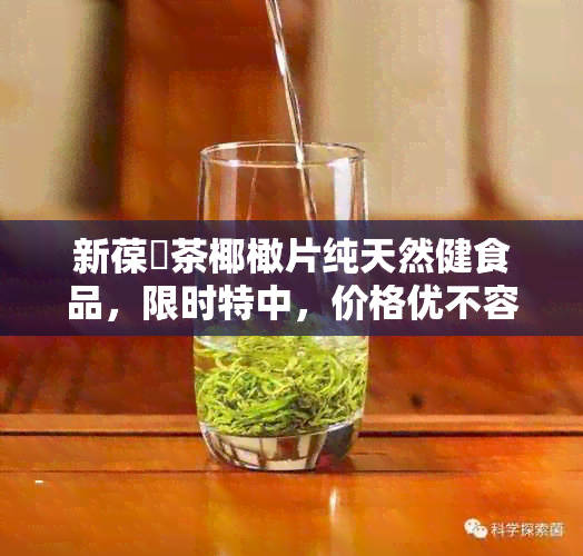 新葆苾茶椰橄片纯天然健食品，限时特中，价格优不容错过！