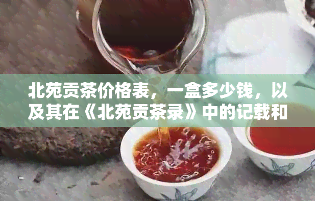 北苑贡茶价格表，一盒多少钱，以及其在《北苑贡茶录》中的记载和类别解析