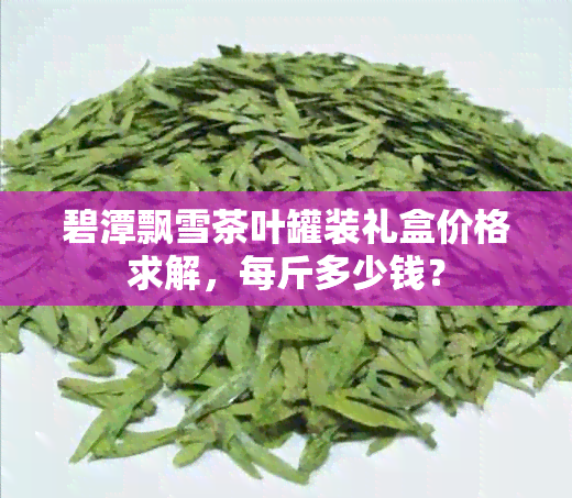 碧潭飘雪茶叶罐装礼盒价格求解，每斤多少钱？