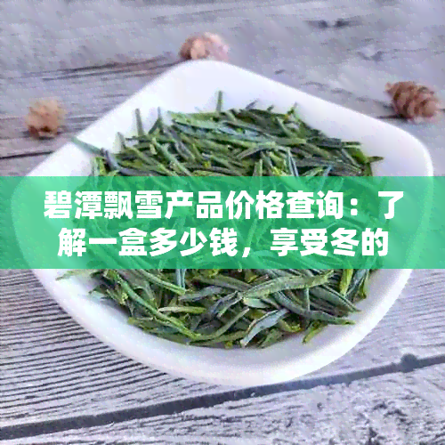 碧潭飘雪产品价格查询：了解一盒多少钱，享受冬的浪漫与馨