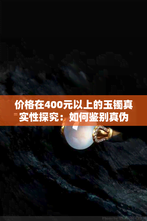 价格在400元以上的玉镯真实性探究：如何鉴别真伪？