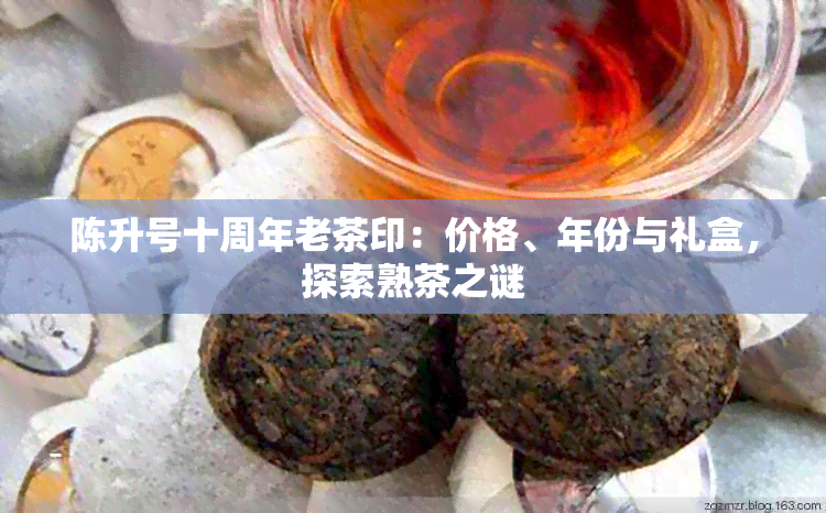 陈升号十周年老茶印：价格、年份与礼盒，探索熟茶之谜