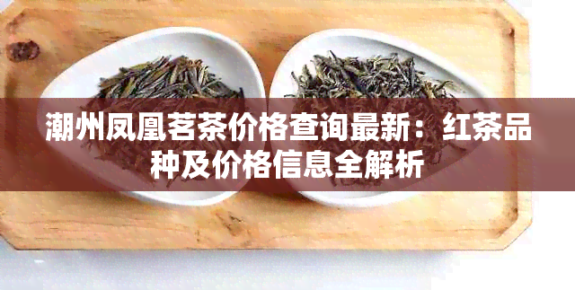 潮州凤凰茗茶价格查询最新：红茶品种及价格信息全解析