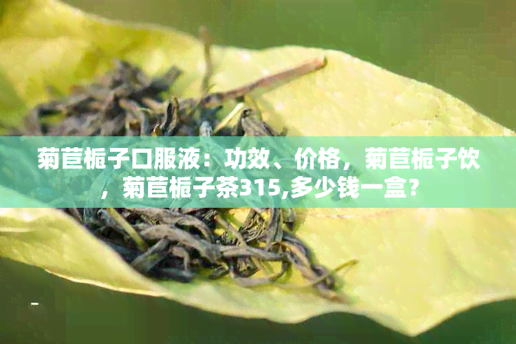 菊苣栀子口服液：功效、价格，菊苣栀子饮，菊苣栀子茶315,多少钱一盒？