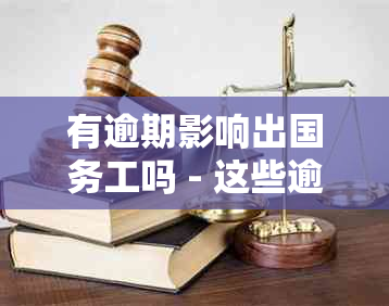 有逾期影响出国务工吗 - 这些逾期情况是否会影响你的出国劳务经历？