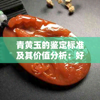 青黄玉的鉴定标准及其价值分析：好玉的定义与判断方法探讨