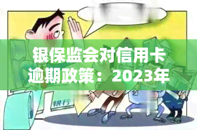 银保监会对信用卡逾期政策：2023年新政解读与应对措