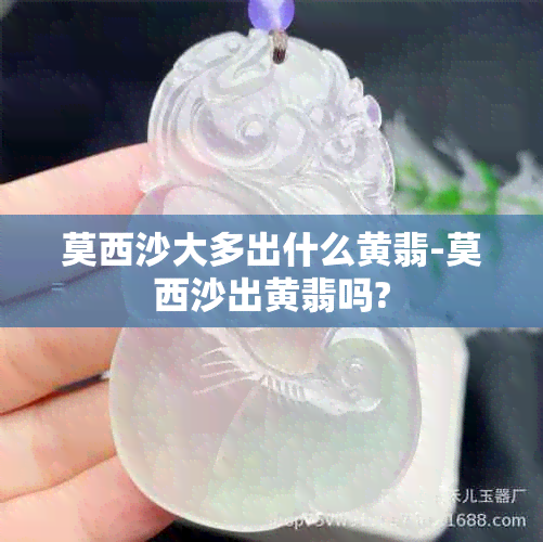 莫西沙大多出什么黄翡-莫西沙出黄翡吗?